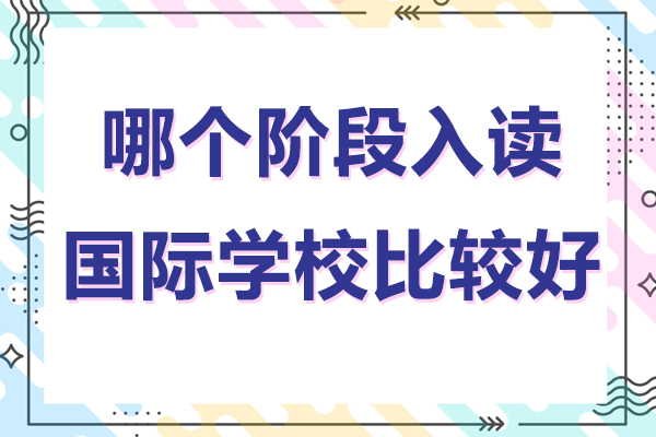 哪箇(ge)階段開始入讀國(guo)際(ji)學(xué)校比較好